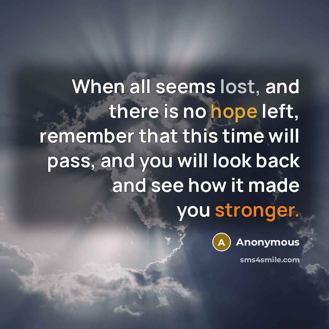 “When all seems lost, and there is no hope left, remember that this time will pass, and you will look back and see how it made you stronger.” quote by Anonymous