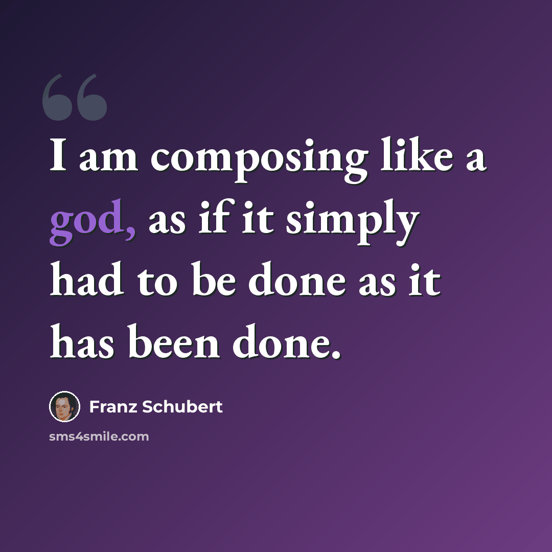 “I am composing like a god, as if it simply had to be done as it has been done.” quote by Franz Schubert