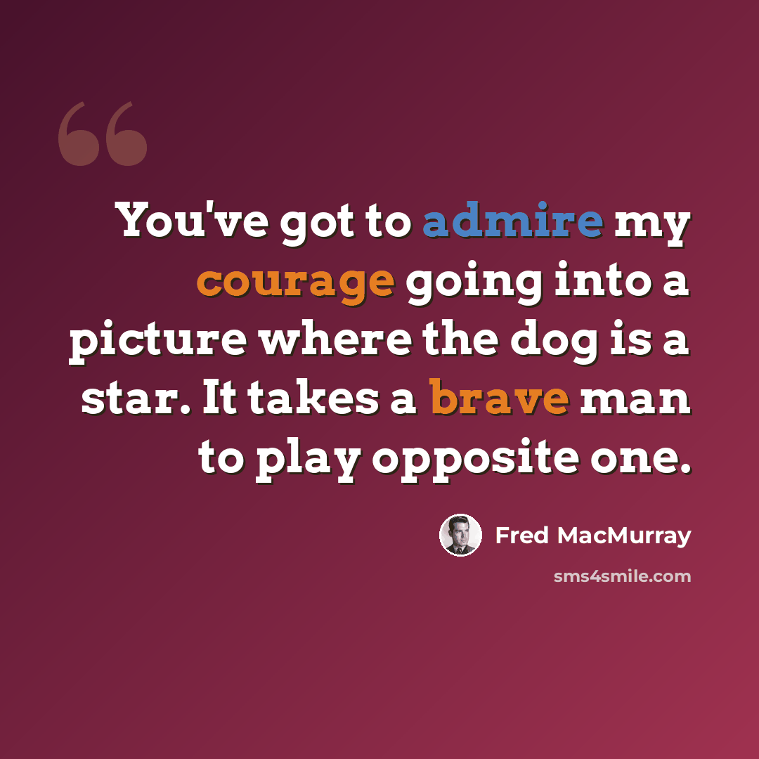 “You've got to admire my courage going into a picture where the dog is a star. It takes a brave man to play opposite one.” quote by Fred MacMurray