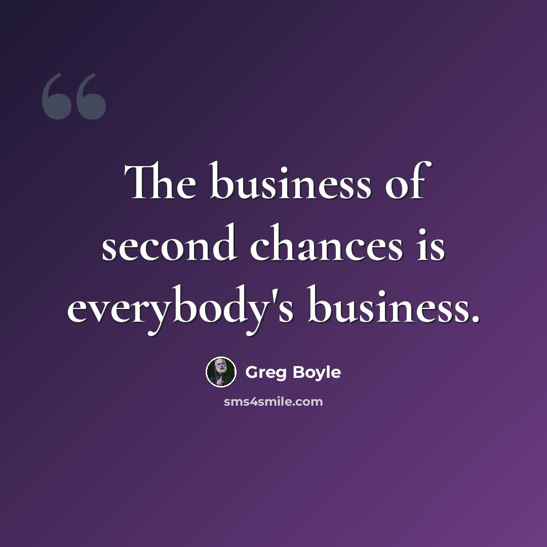 “The business of second chances is everybody's business.” quote by Greg Boyle