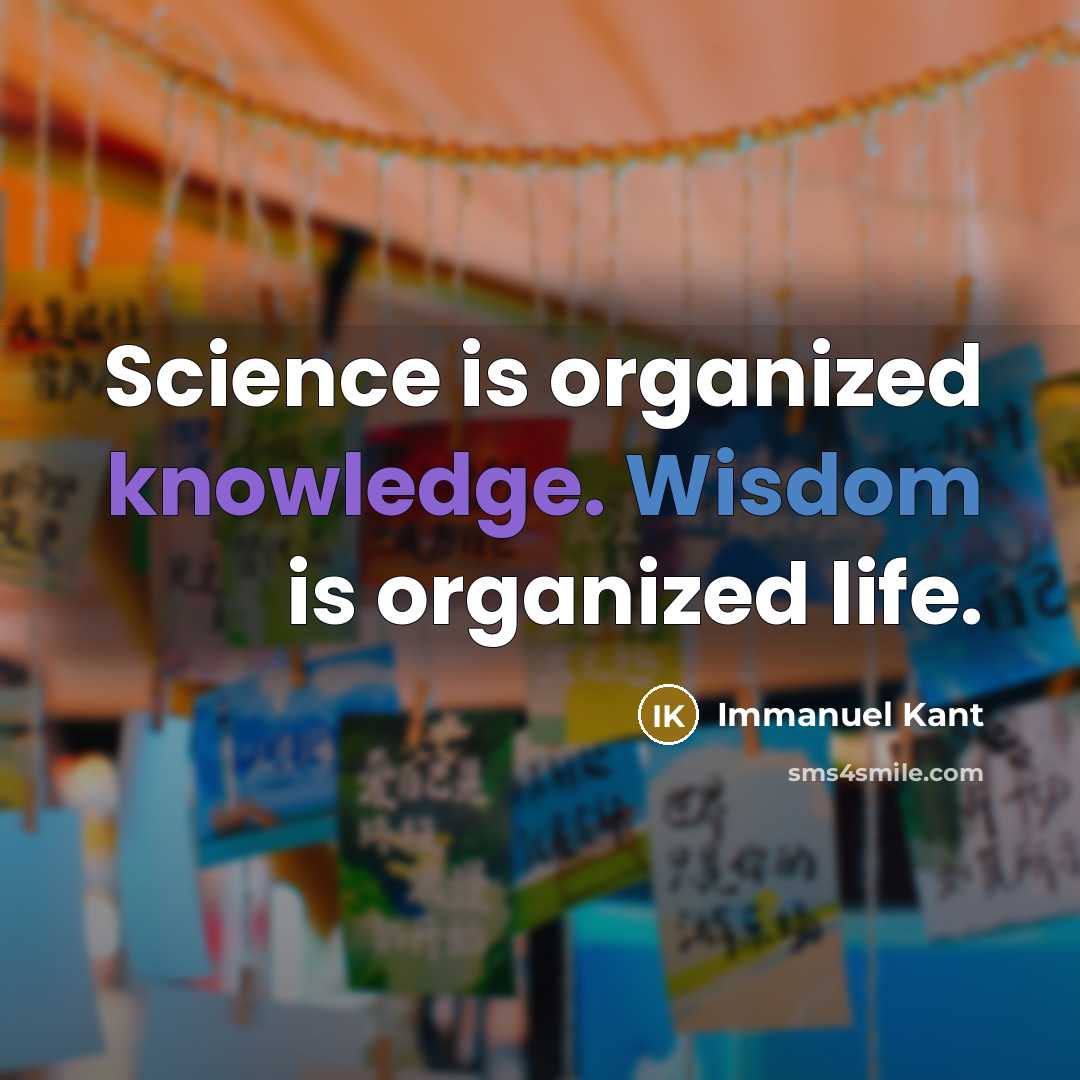 “Science is organized knowledge. Wisdom is organized life.” quote by Immanuel Kant