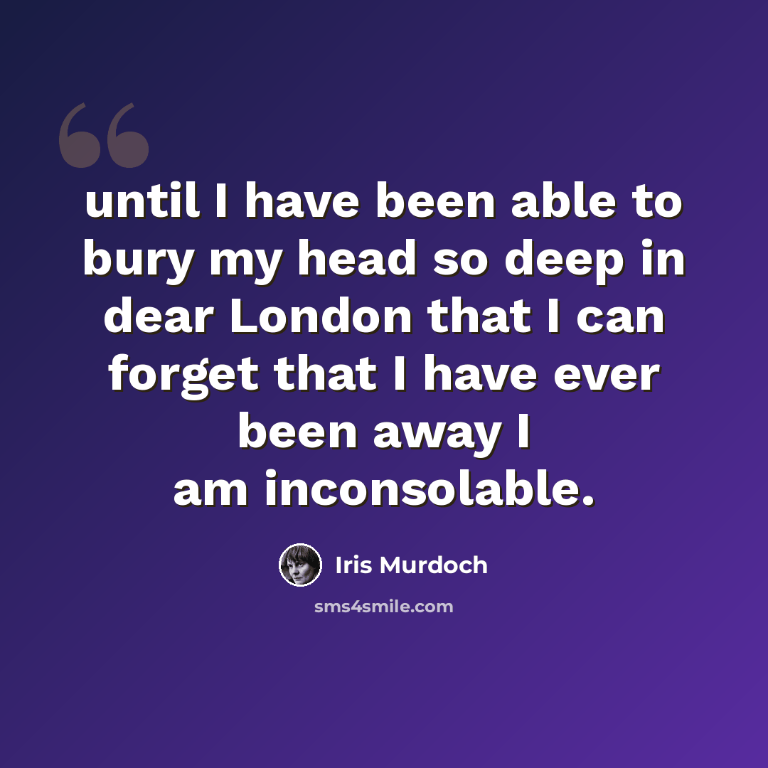 “until I have been able to bury my head so deep in dear London that I can forget that I have ever been away I am inconsolable.” quote by Iris Murdoch