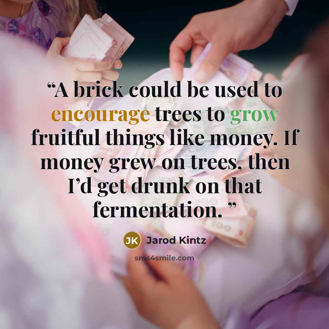 “A brick could be used to encourage trees to grow fruitful things like money. If money grew on trees, then I’d get drunk on that fermentation.” quote by Jarod Kintz