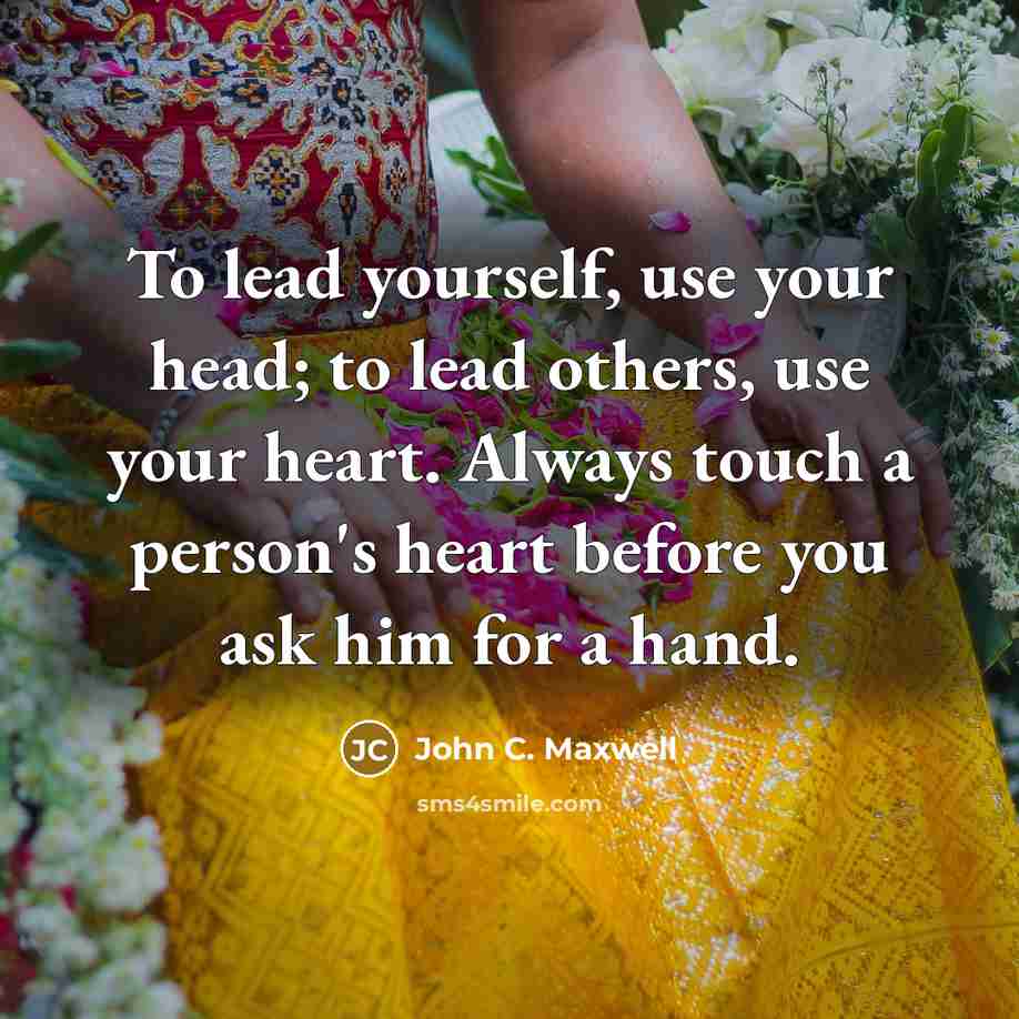 “To lead yourself, use your head; to lead others, use your heart. Always touch a person's heart before you ask him for a hand.” quote by John C. Maxwell