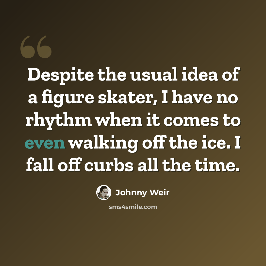 “Despite the usual idea of a figure skater, I have no rhythm when it comes to even walking off the ice. I fall off curbs all the time.” quote by Johnny Weir