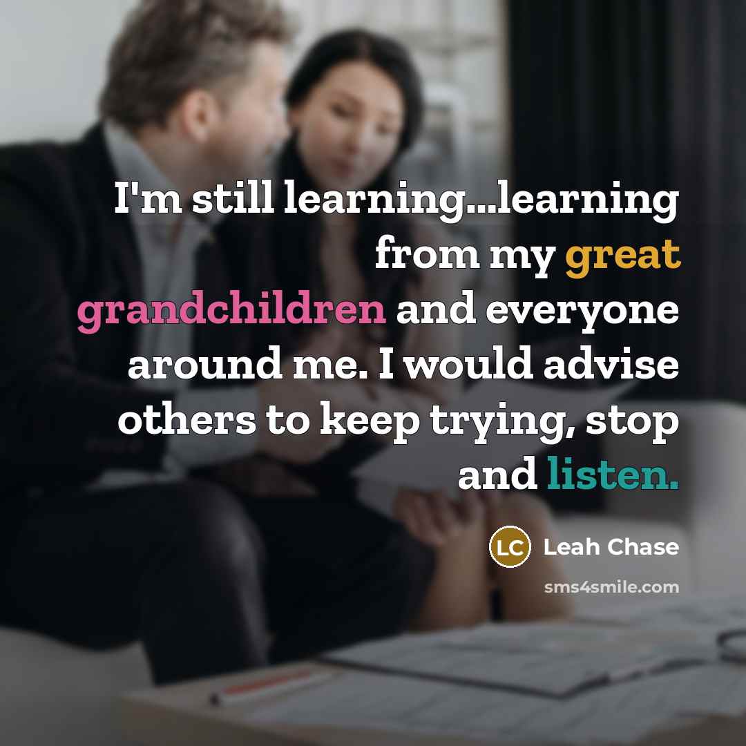 “I'm still learning…learning from my great grandchildren and everyone around me. I would advise others to keep trying, stop and listen.” quote by Leah Chase
