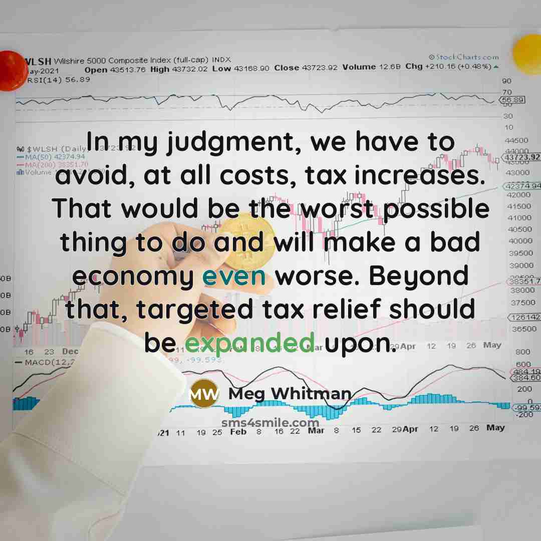 “In my judgment, we have to avoid, at all costs, tax increases. That would be the worst possible thing to do and will make a bad economy even worse. Beyond that, targeted tax relief should be expanded upon.” quote by Meg Whitman