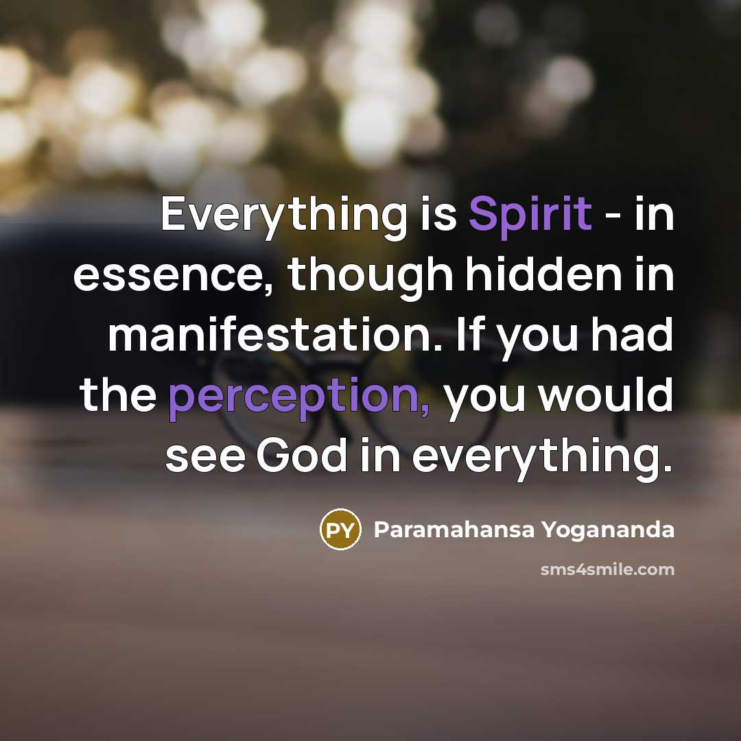 “Everything is Spirit - in essence, though hidden in manifestation. If you had the perception, you would see God in everything.” quote by Paramahansa Yogananda