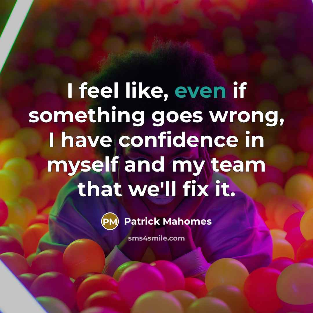 “I feel like, even if something goes wrong, I have confidence in myself and my team that we'll fix it.” quote by Patrick Mahomes