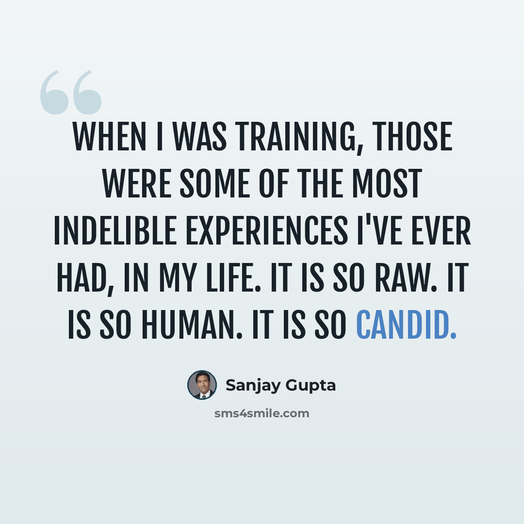“When I was training, those were some of the most indelible experiences I've ever had, in my life. It is so raw. It is so human. It is so candid.” quote by Sanjay Gupta