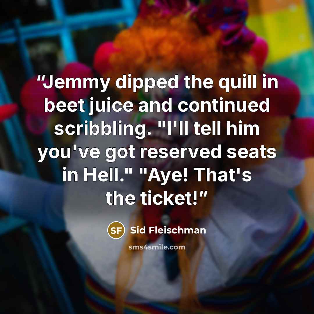 “Jemmy dipped the quill in beet juice and continued scribbling. "I'll tell him you've got reserved seats in Hell." "Aye! That's the ticket!” quote by Sid Fleischman