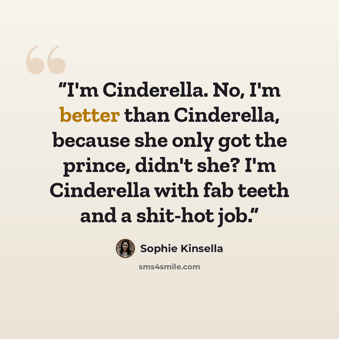 “I'm Cinderella. No, I'm better than Cinderella, because she only got the prince, didn't she? I'm Cinderella with fab teeth and a shit-hot job.” quote by Sophie Kinsella