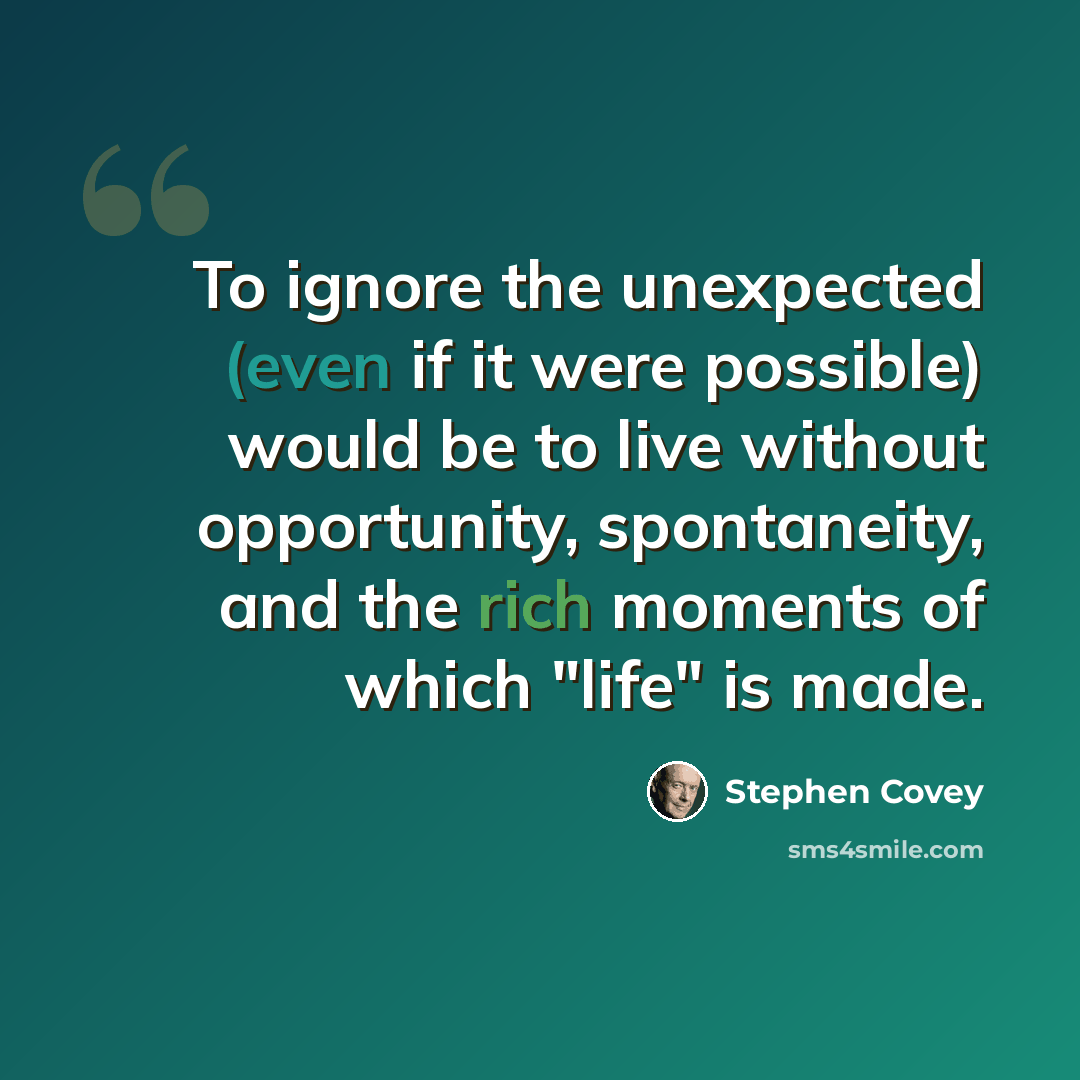 “To ignore the unexpected (even if it were possible) would be to live without opportunity, spontaneity, and the rich moments of which "life" is made.” quote by Stephen Covey