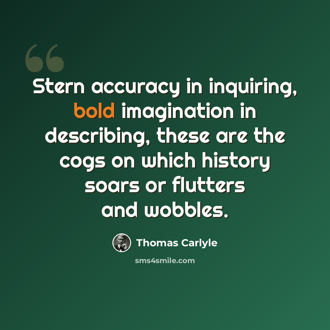 “Stern accuracy in inquiring, bold imagination in describing, these are the cogs on which history soars or flutters and wobbles.” quote by Thomas Carlyle