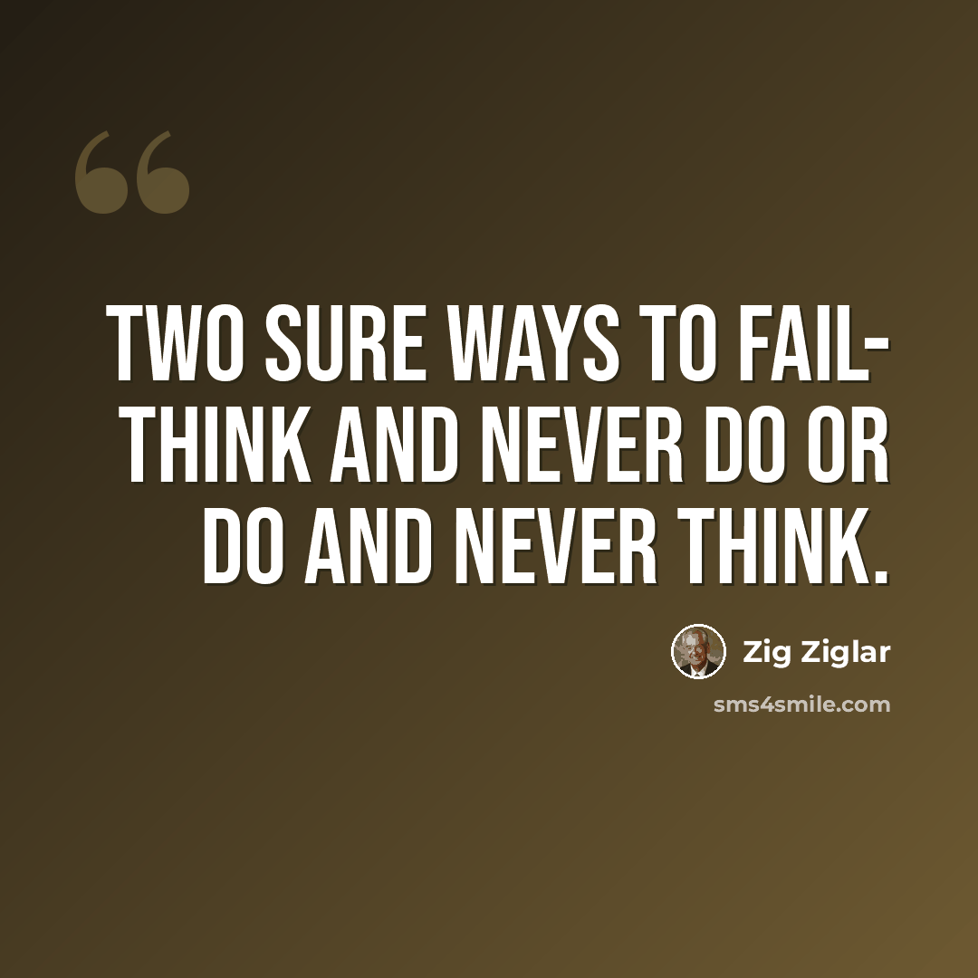 “Two sure ways to fail- Think and never do or do and never think.” quote by Zig Ziglar