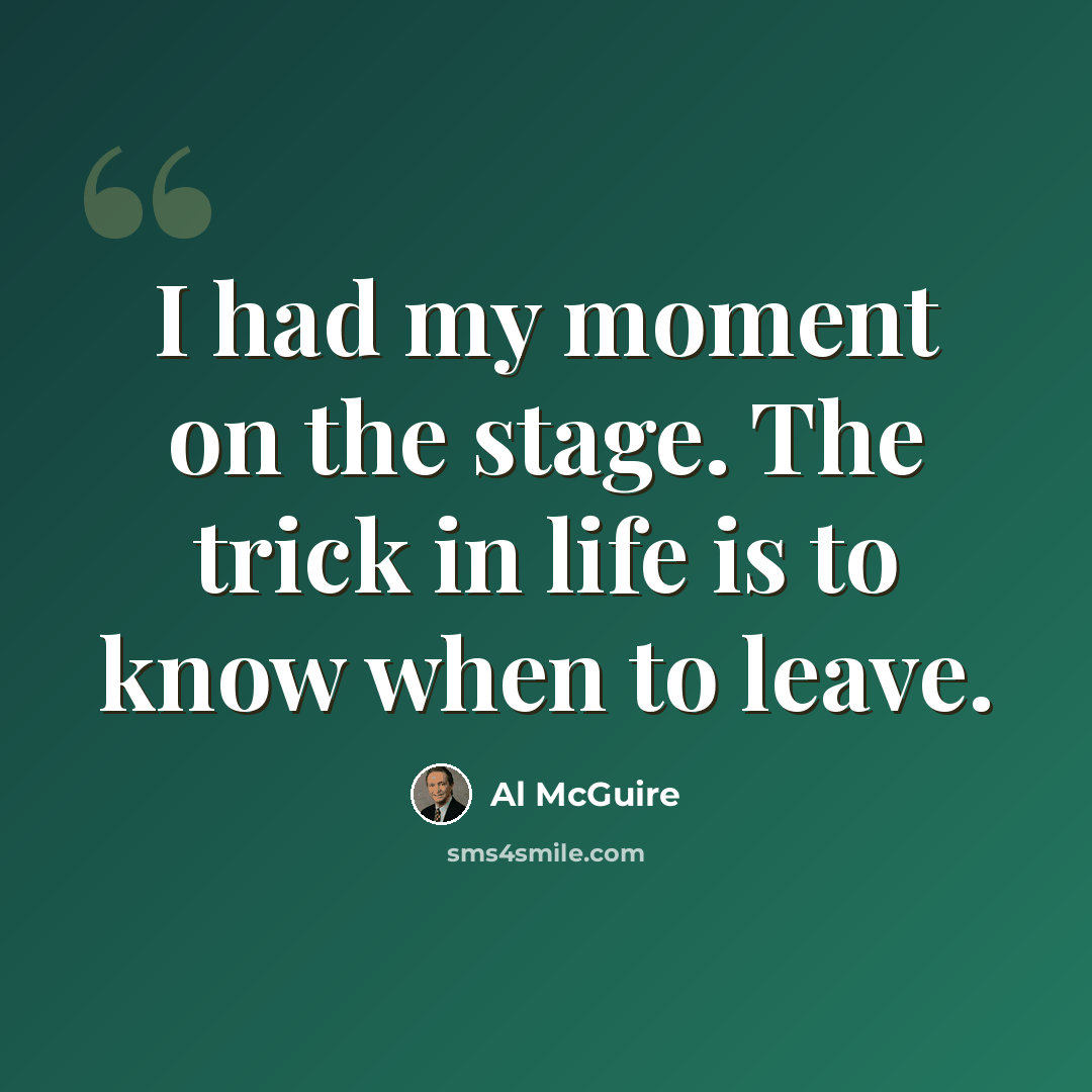 “I had my moment on the stage. The trick in life is to know when to leave.” quote by Al McGuire