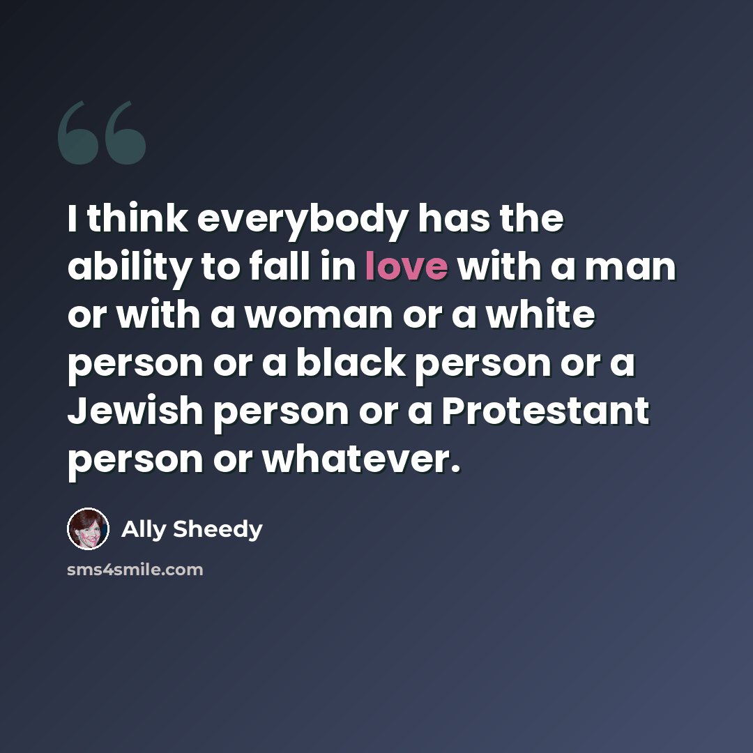 “I think everybody has the ability to fall in love with a man or with a woman or a white person or a black person or a Jewish person or a Protestant person or whatever.” quote by Ally Sheedy