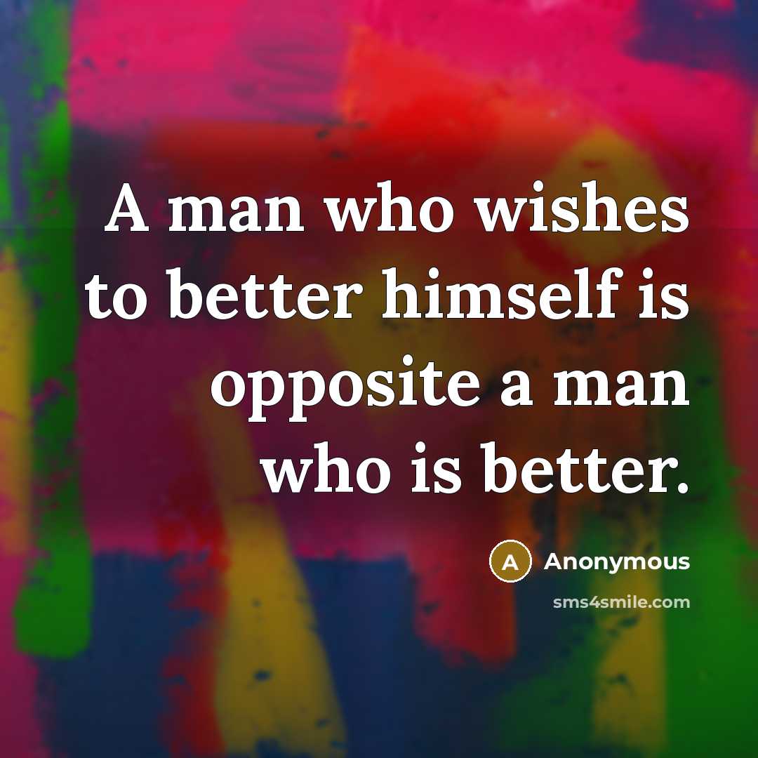 “A man who wishes to better himself is opposite a man who is better.” quote by Anonymous