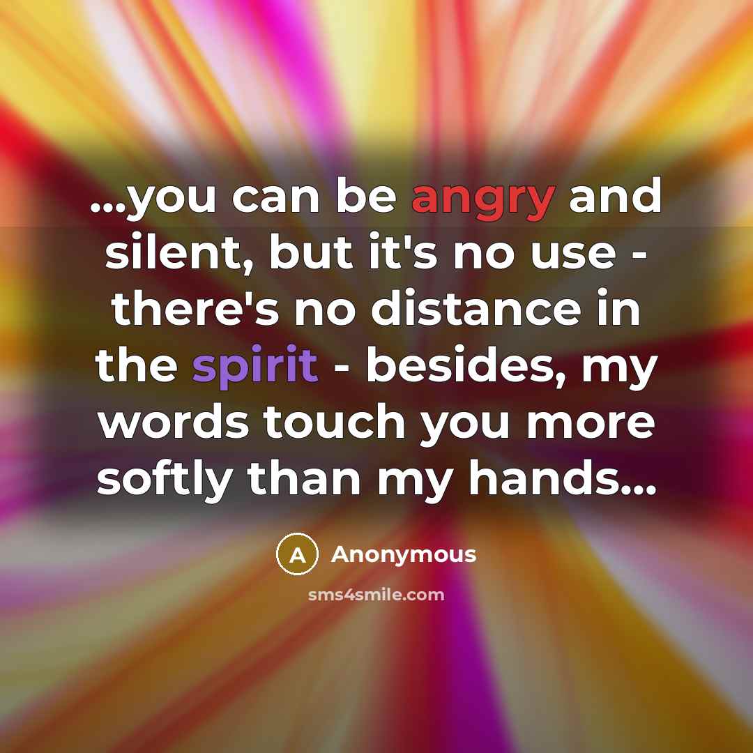 “...you can be angry and silent, but it's no use - there's no distance in the spirit - besides, my words touch you more softly than my hands...” quote by Anonymous