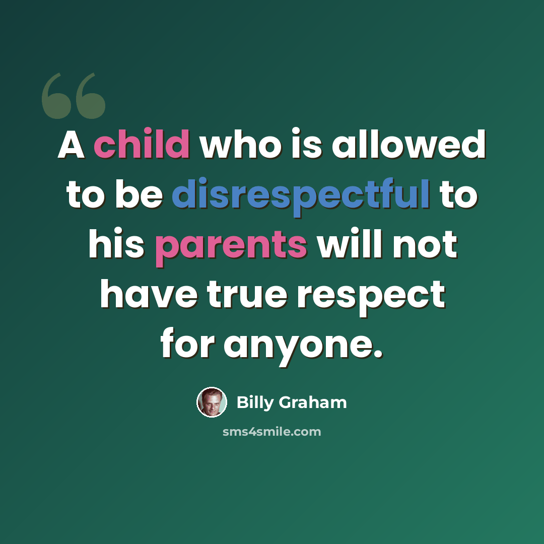 “A child who is allowed to be disrespectful to his parents will not have true respect for anyone.” quote by Billy Graham