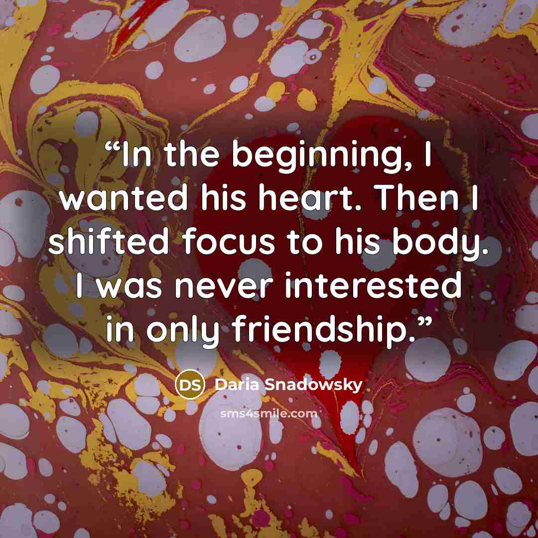 “In the beginning, I wanted his heart. Then I shifted focus to his body. I was never interested in only friendship.” quote by Daria Snadowsky