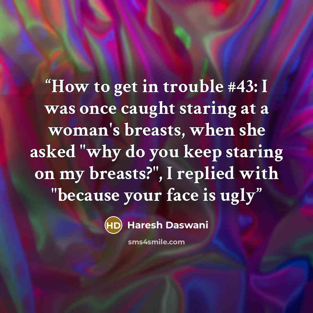 “How to get in trouble #43: I was once caught staring at a woman's breasts, when she asked "why do you keep staring on my breasts?", I replied with "because your face is ugly” quote by Haresh Daswani