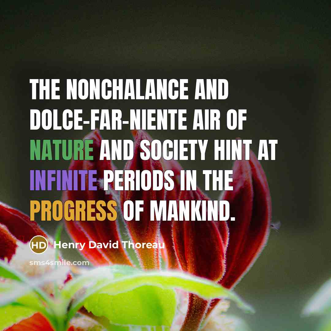 “The nonchalance and dolce-far-niente air of nature and society hint at infinite periods in the progress of mankind.” quote by Henry David Thoreau