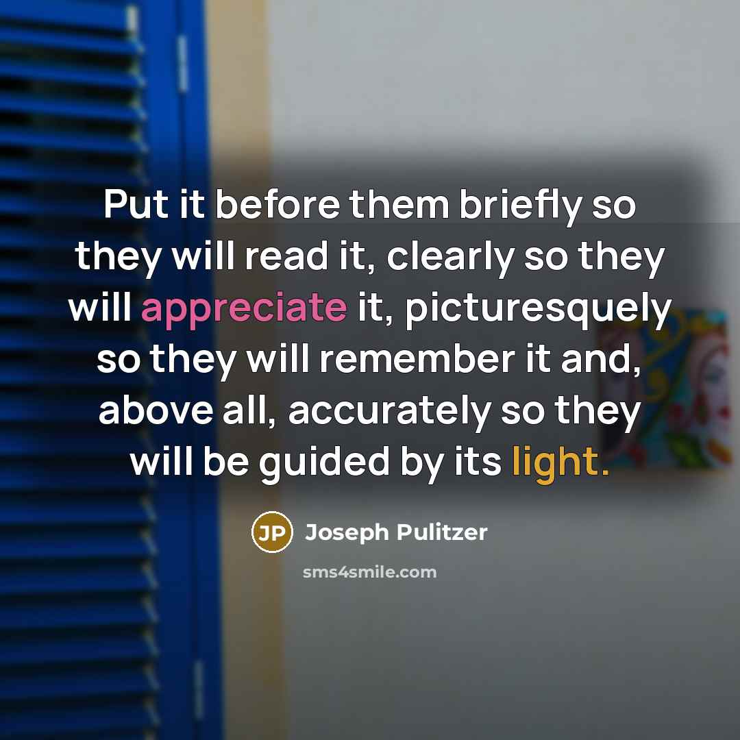 “Put it before them briefly so they will read it, clearly so they will appreciate it, picturesquely so they will remember it and, above all, accurately so they will be guided by its light.” quote by Joseph Pulitzer