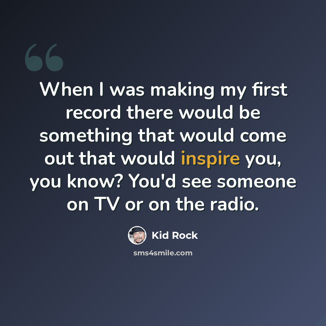 “When I was making my first record there would be something that would come out that would inspire you, you know? You'd see someone on TV or on the radio.” quote by Kid Rock