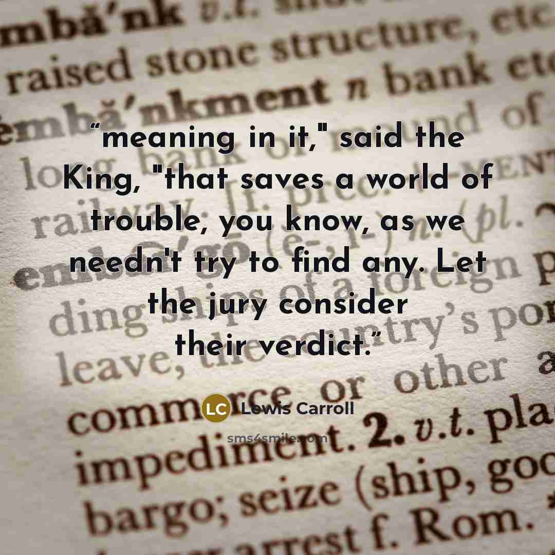 “meaning in it," said the King, "that saves a world of trouble, you know, as we needn't try to find any. Let the jury consider their verdict.” quote by Lewis Carroll