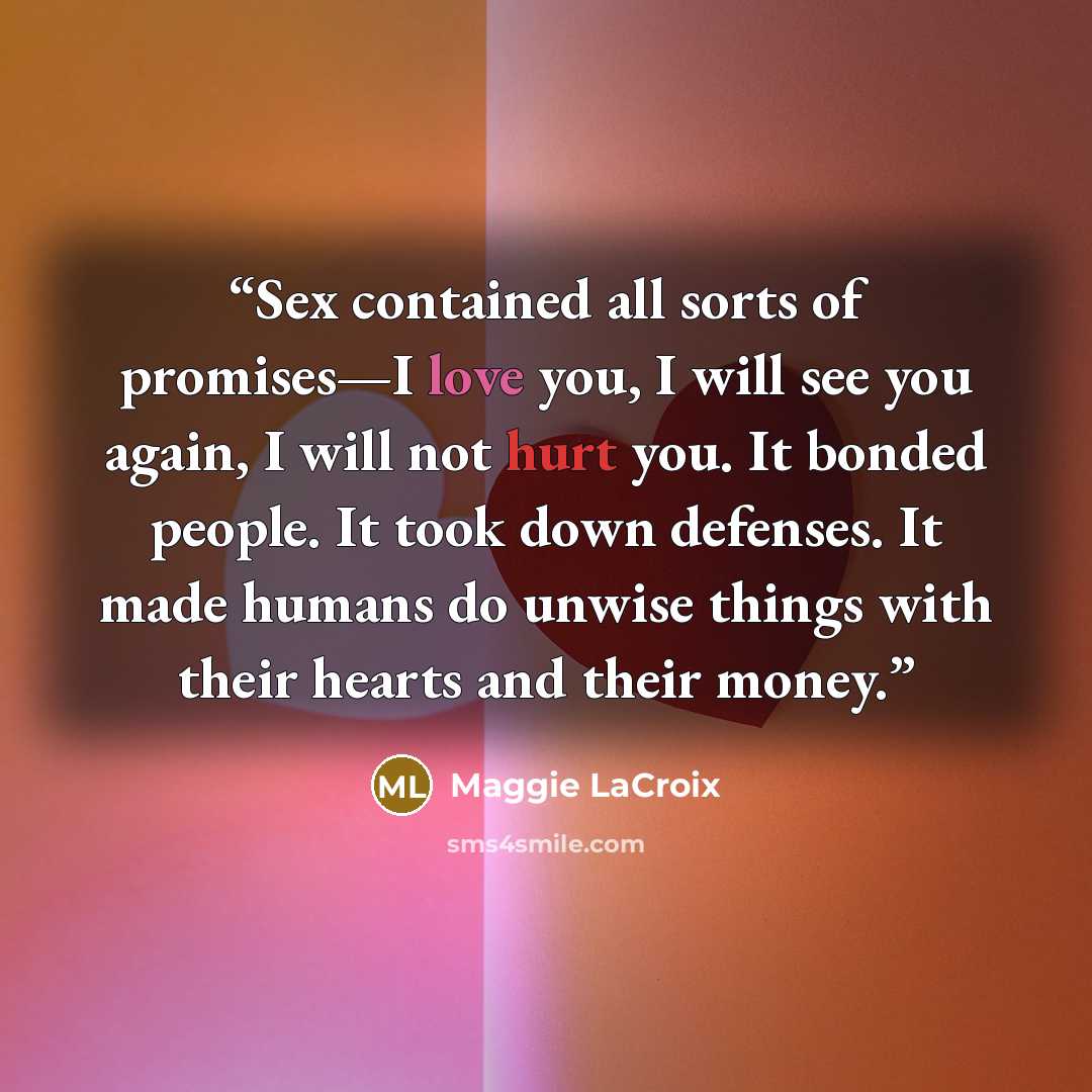 “Sex contained all sorts of promises—I love you, I will see you again, I will not hurt you. It bonded people. It took down defenses. It made humans do unwise things with their hearts and their money.” quote by Maggie LaCroix