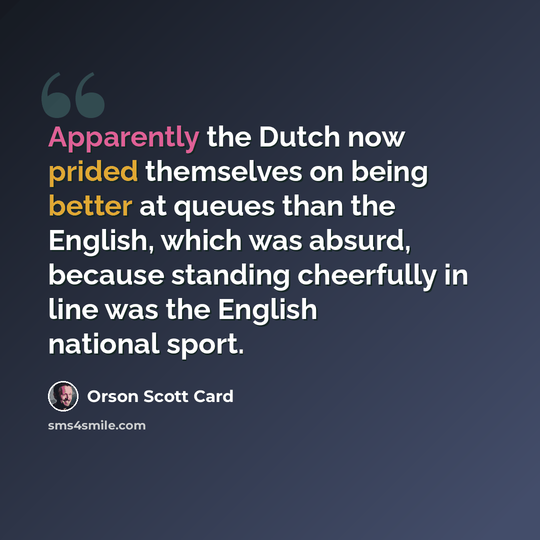 “Apparently the Dutch now prided themselves on being better at queues than the English, which was absurd, because standing cheerfully in line was the English national sport.” quote by Orson Scott Card