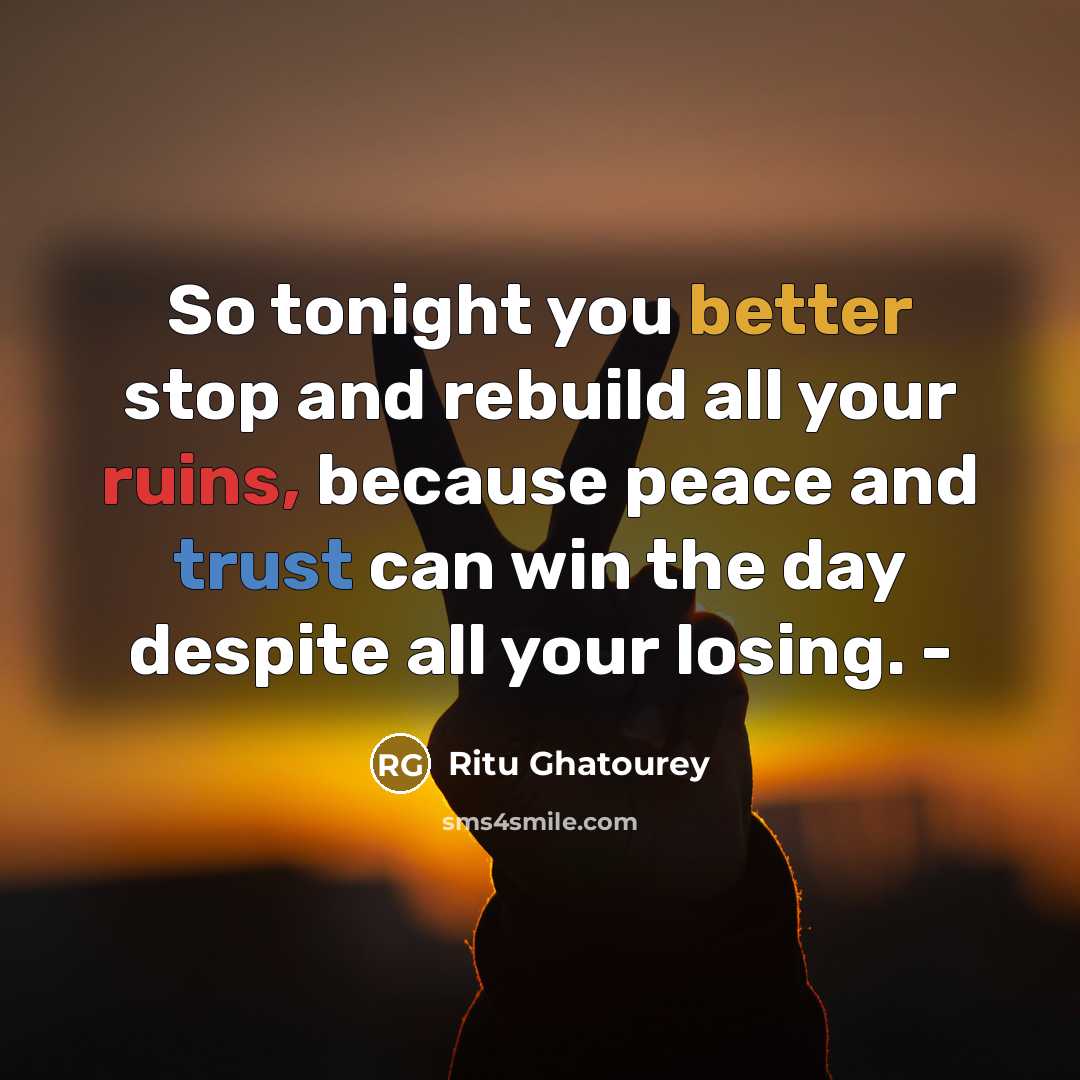 “So tonight you better stop and rebuild all your ruins, because peace and trust can win the day despite all your losing. -” quote by Ritu Ghatourey