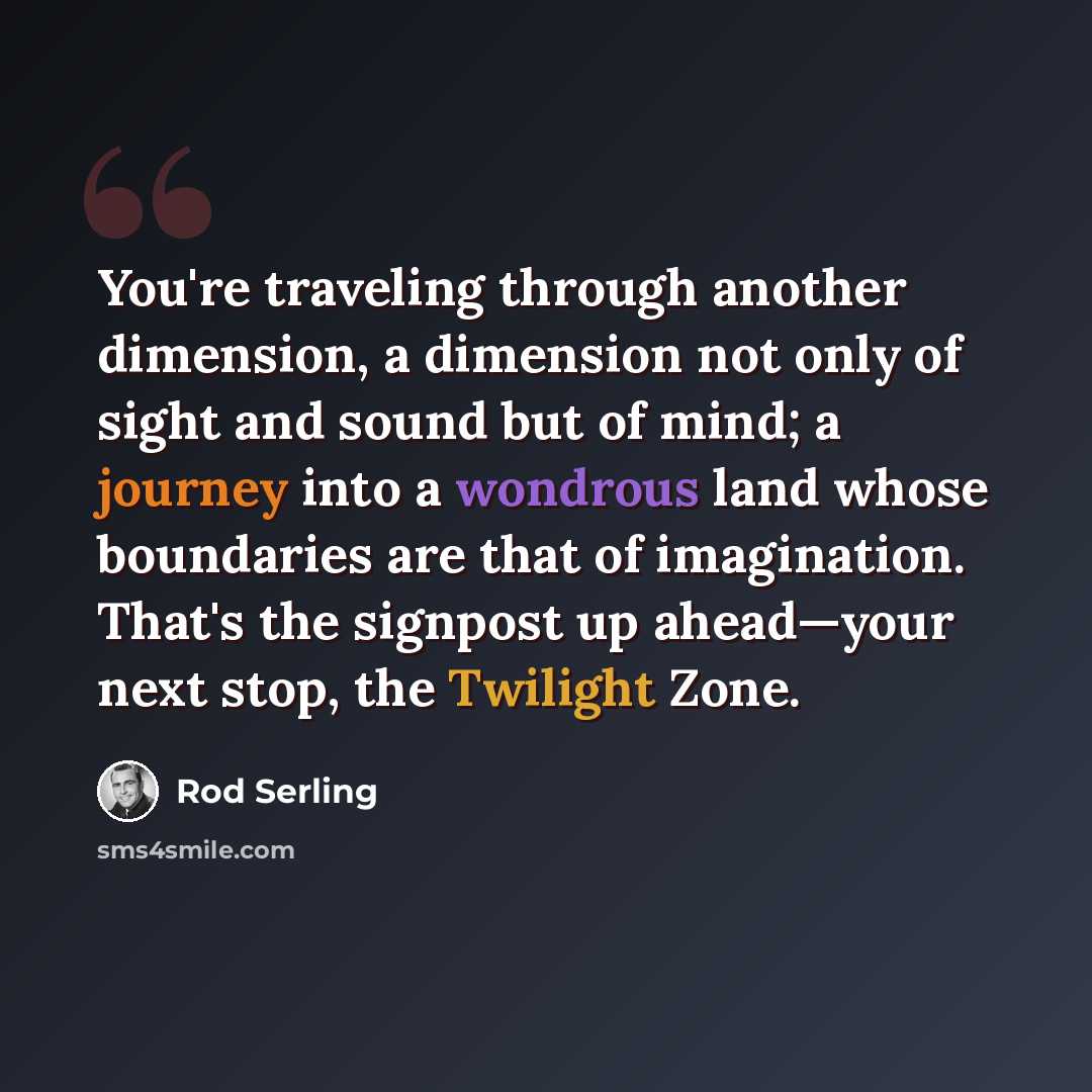 “You're traveling through another dimension, a dimension not only of sight and sound but of mind; a journey into a wondrous land whose boundaries are that of imagination. That's the signpost up ahead—your next stop, the Twilight Zone.” quote by Rod Serling