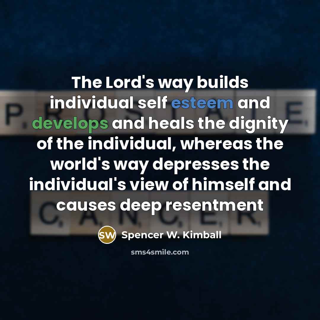“The Lord's way builds individual self esteem and develops and heals the dignity of the individual, whereas the world's way depresses the individual's view of himself and causes deep resentment” quote by Spencer W. Kimball
