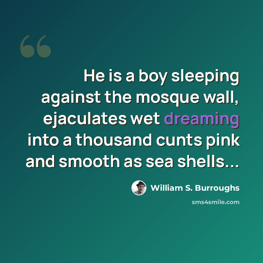 “He is a boy sleeping against the mosque wall, ejaculates wet dreaming into a thousand cunts pink and smooth as sea shells...” quote by William S. Burroughs