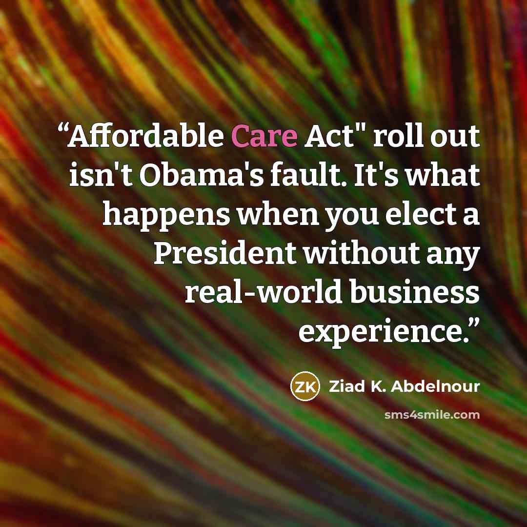 “Affordable Care Act" roll out isn't Obama's fault. It's what happens when you elect a President without any real-world business experience.” quote by Ziad K. Abdelnour