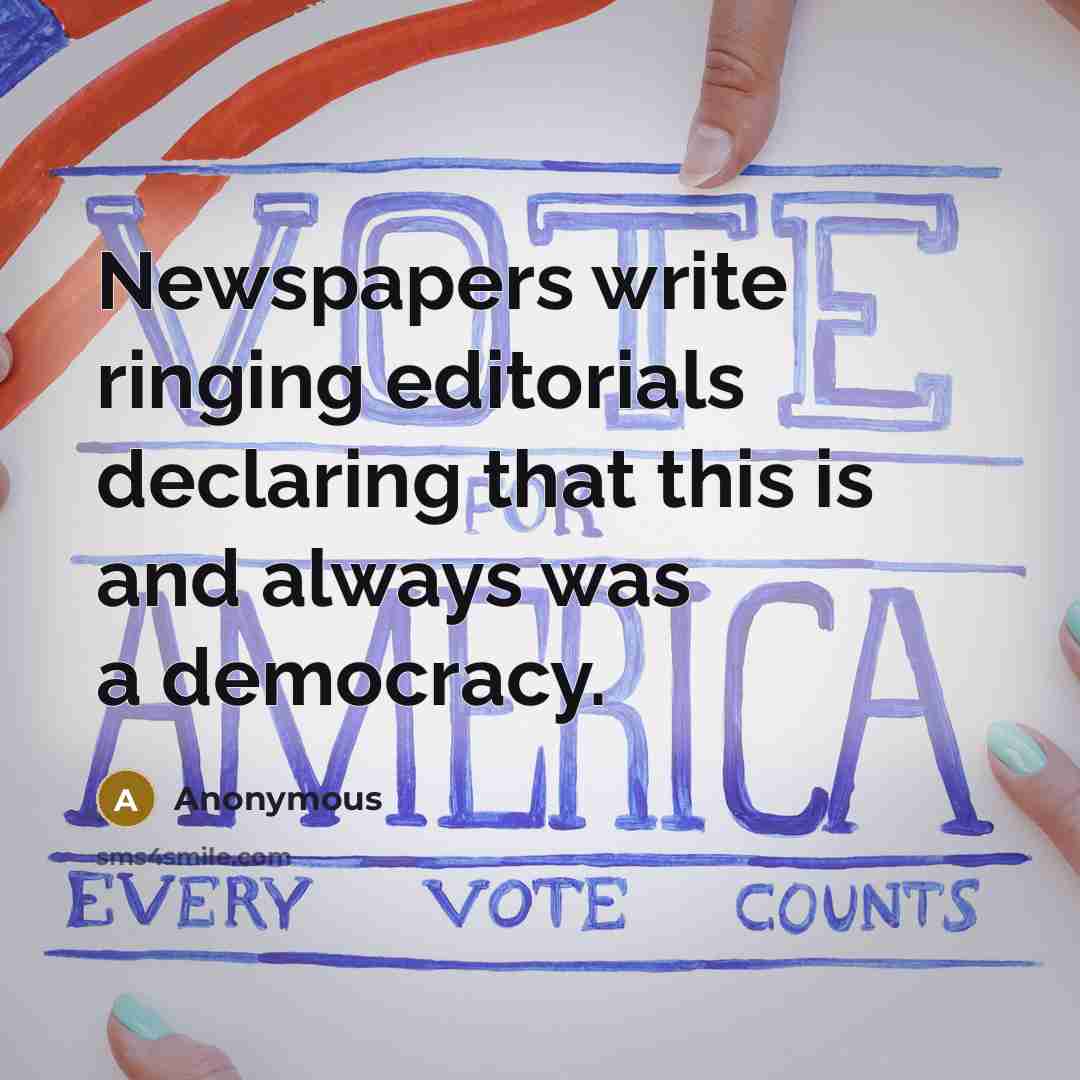 “Newspapers write ringing editorials declaring that this is and always was a democracy.” quote by Anonymous