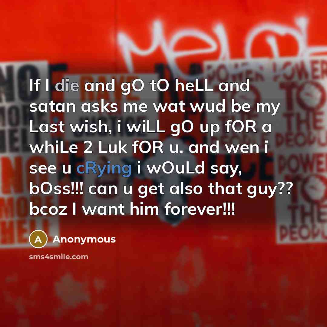 “If I die and gO tO heLL and satan asks me wat wud be my Last wish, i wiLL gO up fOR a whiLe 2 Luk fOR u. and wen i see u cRying i wOuLd say, bOss!!! can u get also that guy?? bcoz I want him forever!!!” quote by Anonymous