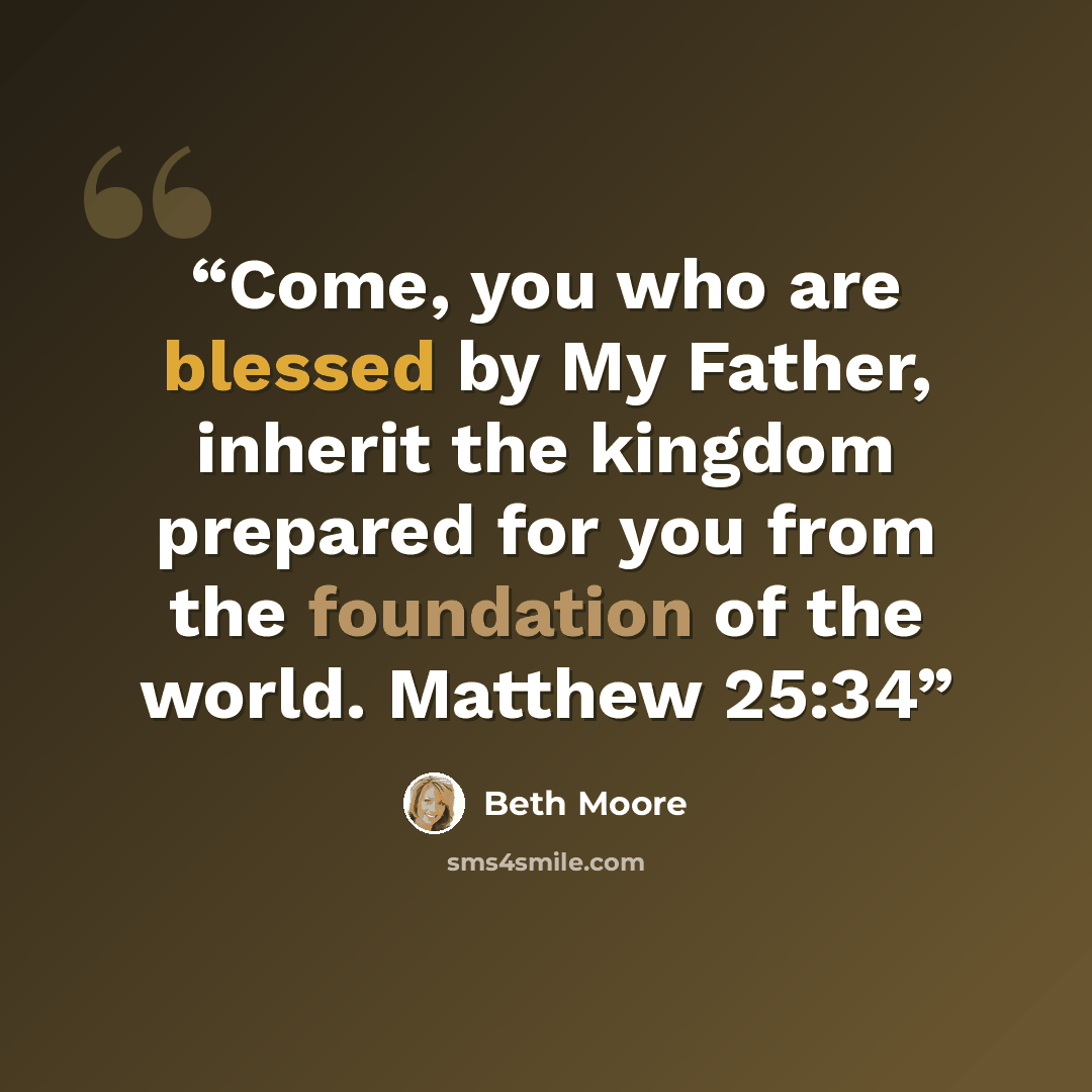 “Come, you who are blessed by My Father, inherit the kingdom prepared for you from the foundation of the world. Matthew 25:34” quote by Beth Moore