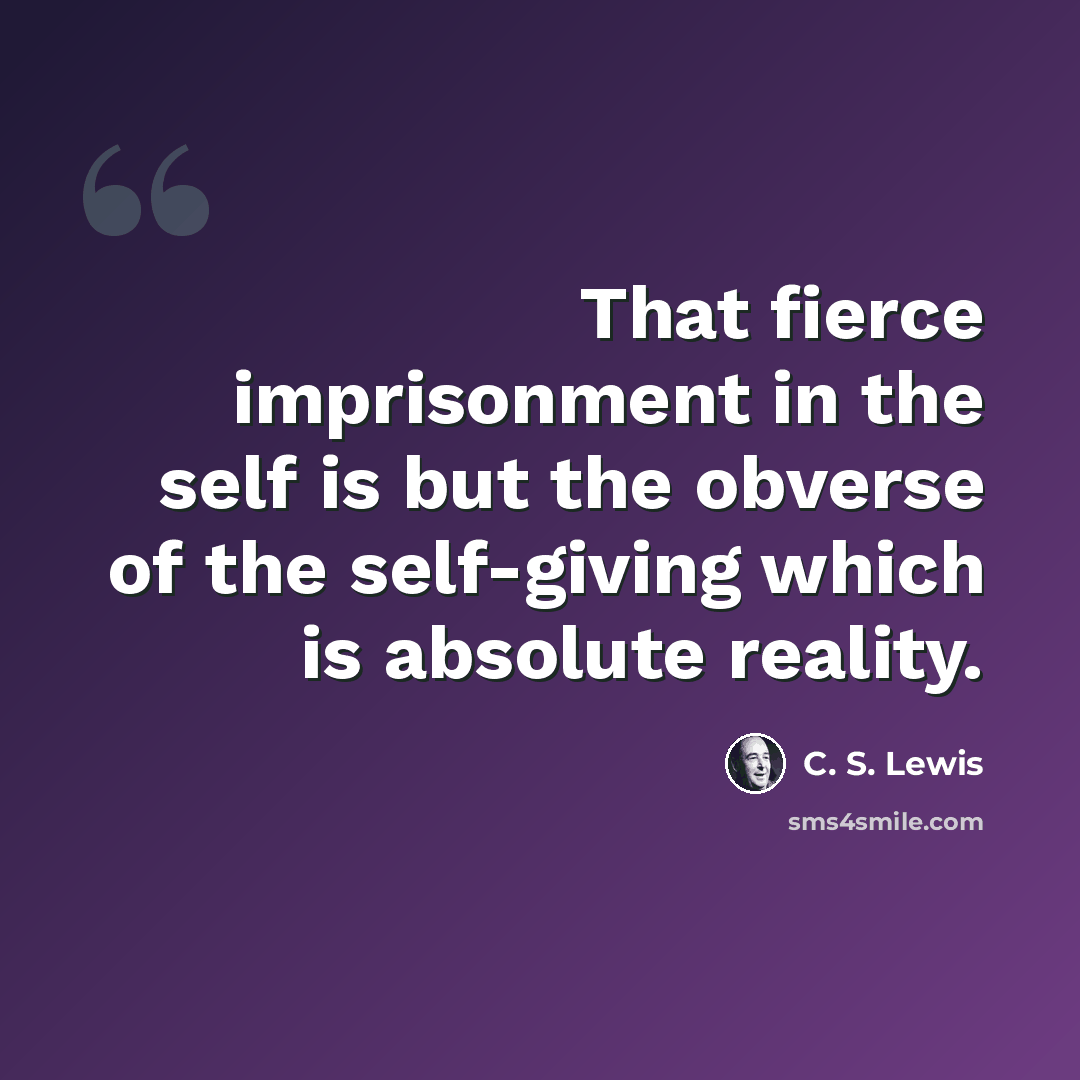 “That fierce imprisonment in the self is but the obverse of the self-giving which is absolute reality.” quote by C. S. Lewis