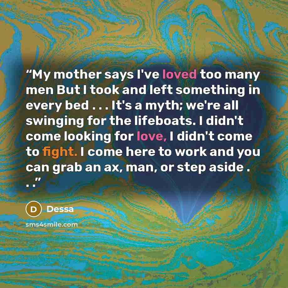 “My mother says I've loved too many men But I took and left something in every bed . . . It's a myth; we're all swinging for the lifeboats. I didn't come looking for love, I didn't come to fight. I come here to work and you can grab an ax, man, or step aside . . .” quote by Dessa