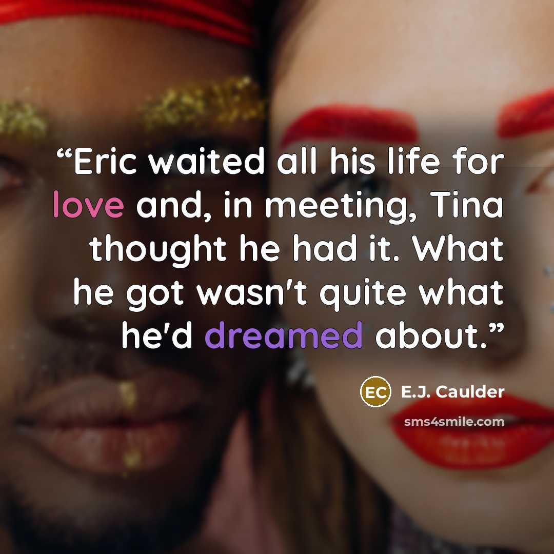 “Eric waited all his life for love and, in meeting, Tina thought he had it. What he got wasn't quite what he'd dreamed about.” quote by E.J. Caulder