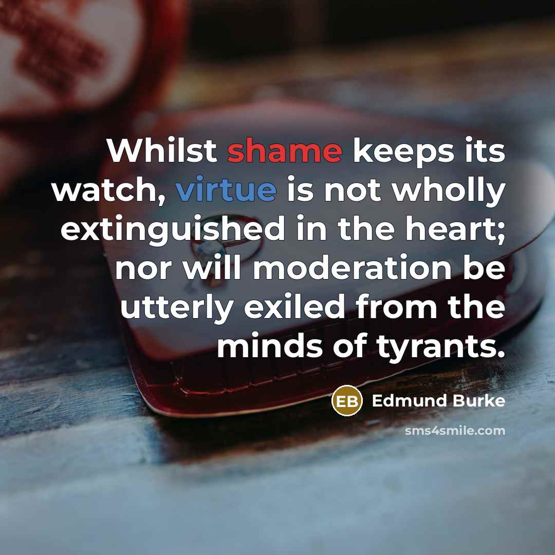 “Whilst shame keeps its watch, virtue is not wholly extinguished in the heart; nor will moderation be utterly exiled from the minds of tyrants.” quote by Edmund Burke
