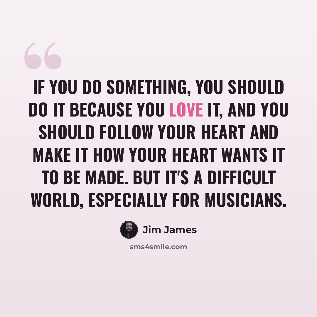 “If you do something, you should do it because you love it, and you should follow your heart and make it how your heart wants it to be made. But it's a difficult world, especially for musicians.” quote by Jim James