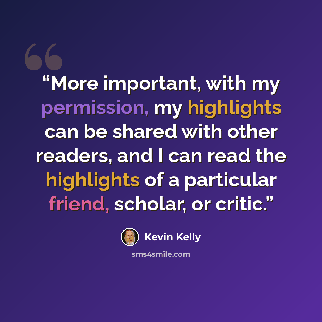 “More important, with my permission, my highlights can be shared with other readers, and I can read the highlights of a particular friend, scholar, or critic.” quote by Kevin Kelly