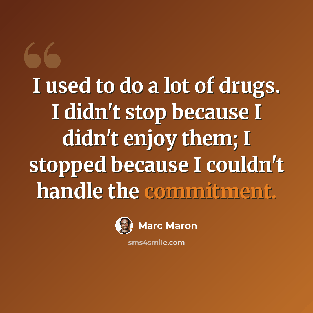 “I used to do a lot of drugs. I didn't stop because I didn't enjoy them; I stopped because I couldn't handle the commitment.” quote by Marc Maron