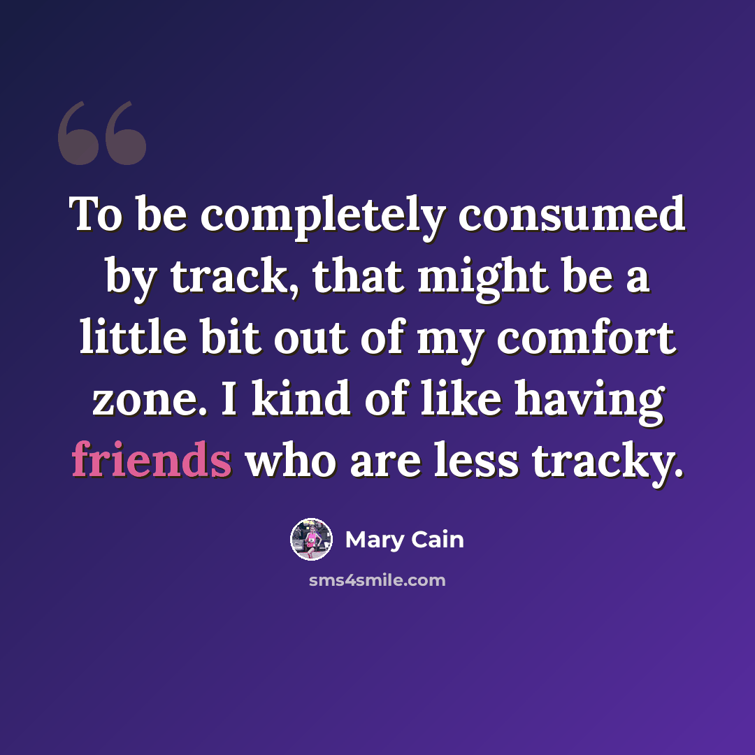 “To be completely consumed by track, that might be a little bit out of my comfort zone. I kind of like having friends who are less tracky.” quote by Mary Cain
