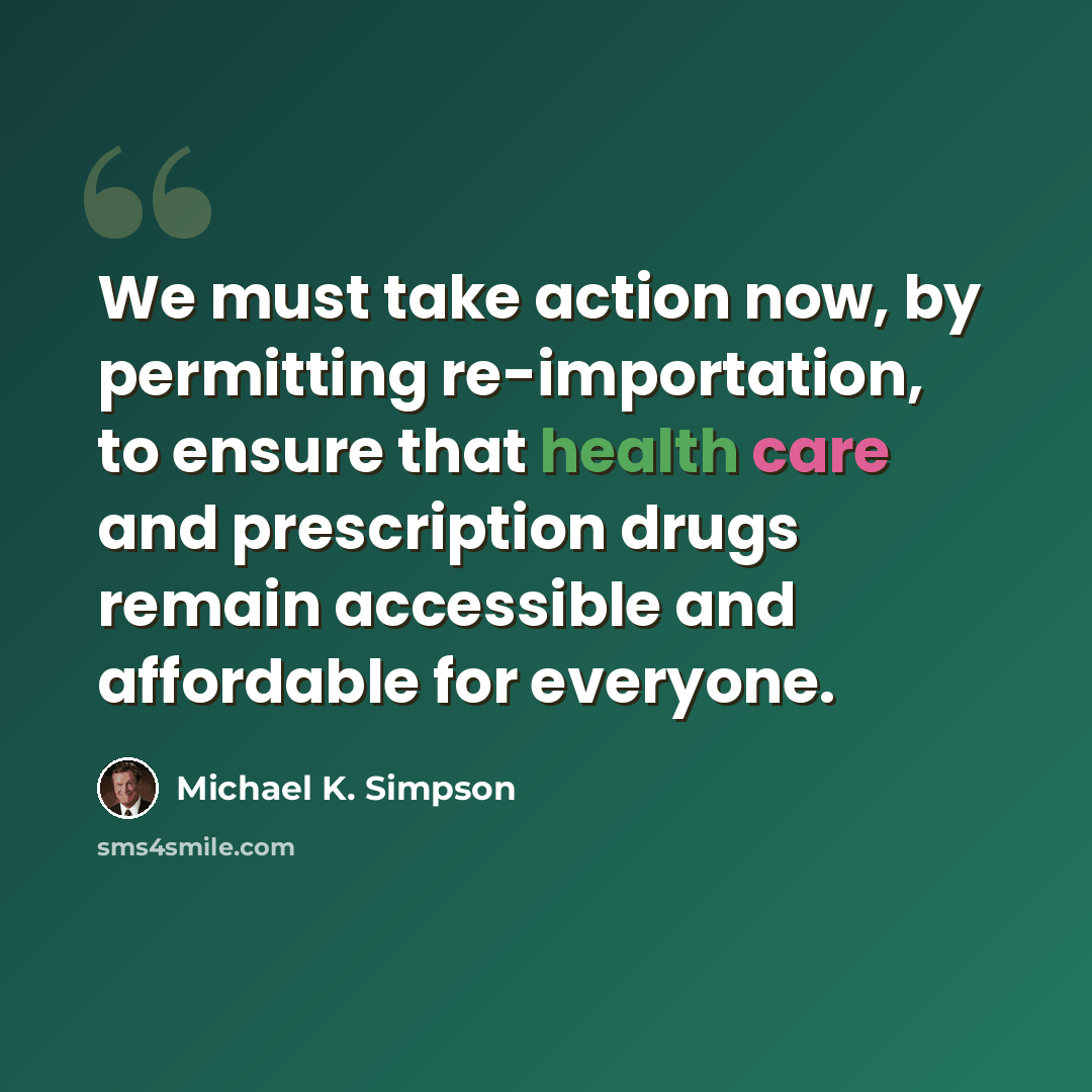 “We must take action now, by permitting re-importation, to ensure that health care and prescription drugs remain accessible and affordable for everyone.” quote by Michael K. Simpson