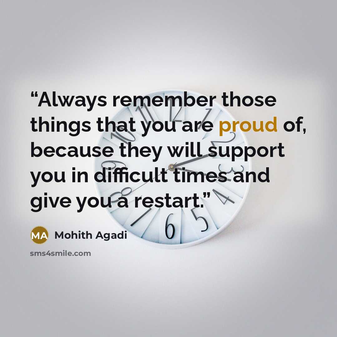 “Always remember those things that you are proud of, because they will support you in difficult times and give you a restart.” quote by Mohith Agadi